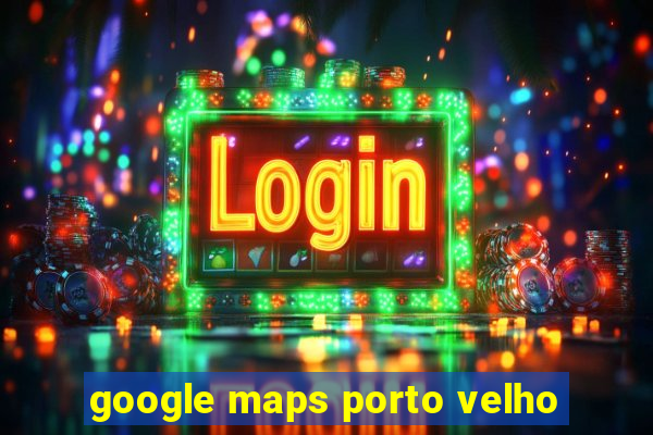 google maps porto velho